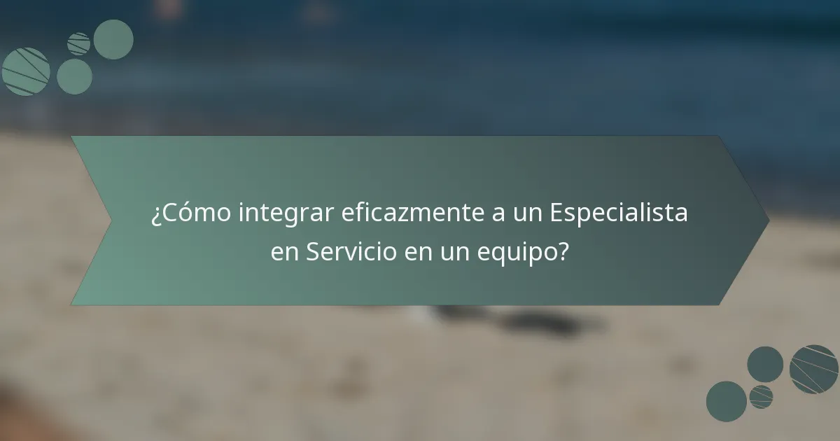¿Cómo integrar eficazmente a un Especialista en Servicio en un equipo?