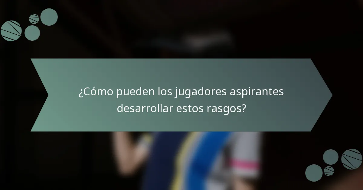 ¿Cómo pueden los jugadores aspirantes desarrollar estos rasgos?
