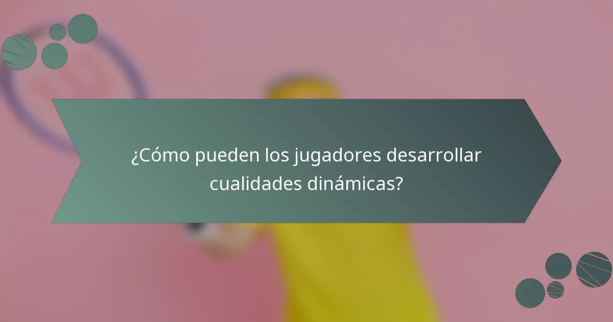 ¿Cómo pueden los jugadores desarrollar cualidades dinámicas?