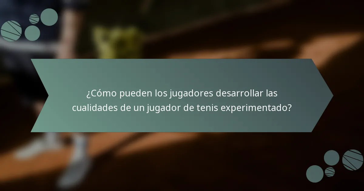 ¿Cómo pueden los jugadores desarrollar las cualidades de un jugador de tenis experimentado?