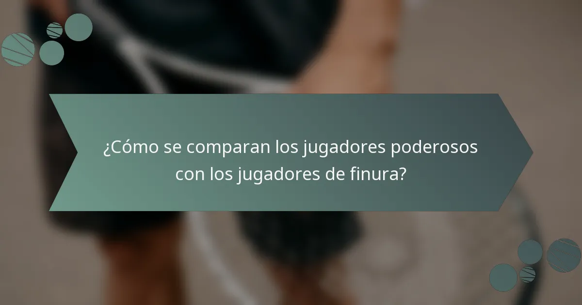 ¿Cómo se comparan los jugadores poderosos con los jugadores de finura?