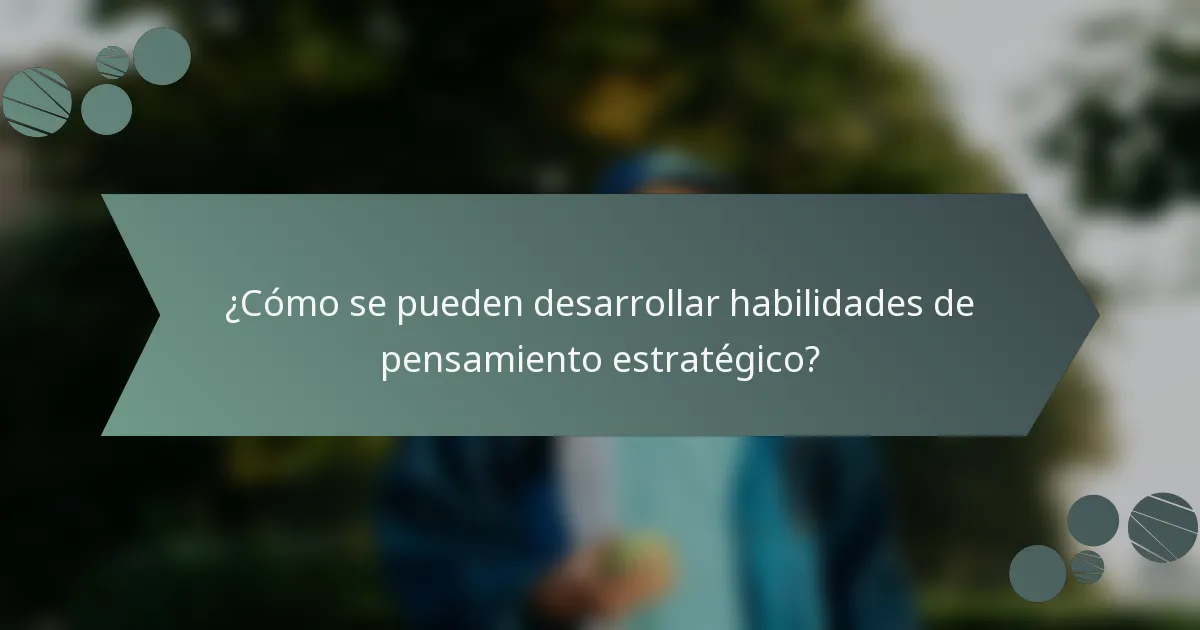 ¿Cómo se pueden desarrollar habilidades de pensamiento estratégico?